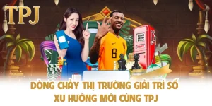 Dòng Chảy Thị Trường Giải Trí Số - Xu Hướng Mới Cùng TPJ