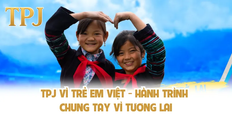 TPJ Vì Trẻ Em Việt - Hành Trình Chung Tay Vì Tương Lai